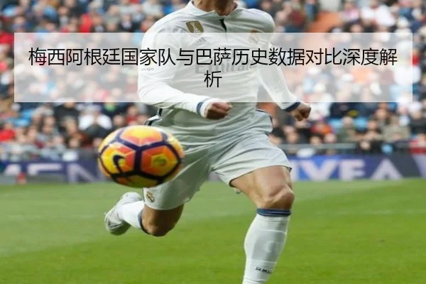 梅西阿根廷国家队与巴萨历史数据对比深度解析